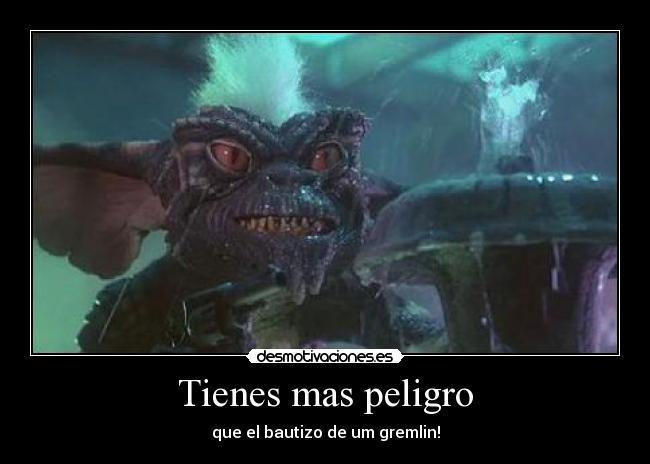 Tienes mas peligro - que el bautizo de um gremlin!