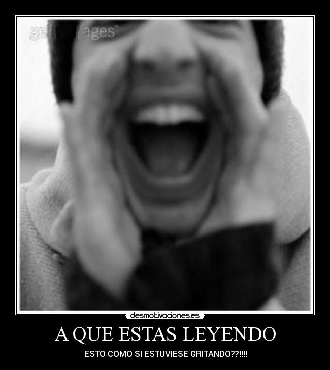 A QUE ESTAS LEYENDO - ESTO COMO SI ESTUVIESE GRITANDO??!!!!