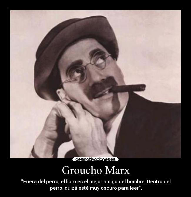 Groucho Marx - Fuera del perro, el libro es el mejor amigo del hombre. Dentro del
perro, quizá esté muy oscuro para leer.