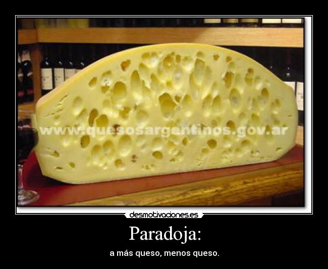 Paradoja: - a más queso, menos queso.