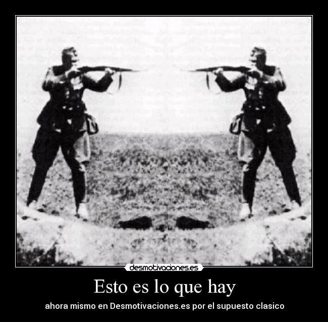 Esto es lo que hay - ahora mismo en Desmotivaciones.es por el supuesto clasico