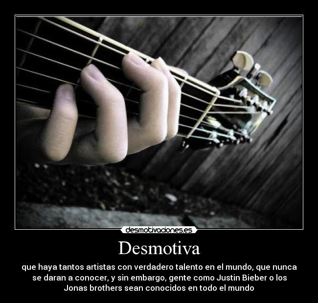 Desmotiva - que haya tantos artistas con verdadero talento en el mundo, que nunca
se daran a conocer, y sin embargo, gente como Justin Bieber o los
Jonas brothers sean conocidos en todo el mundo