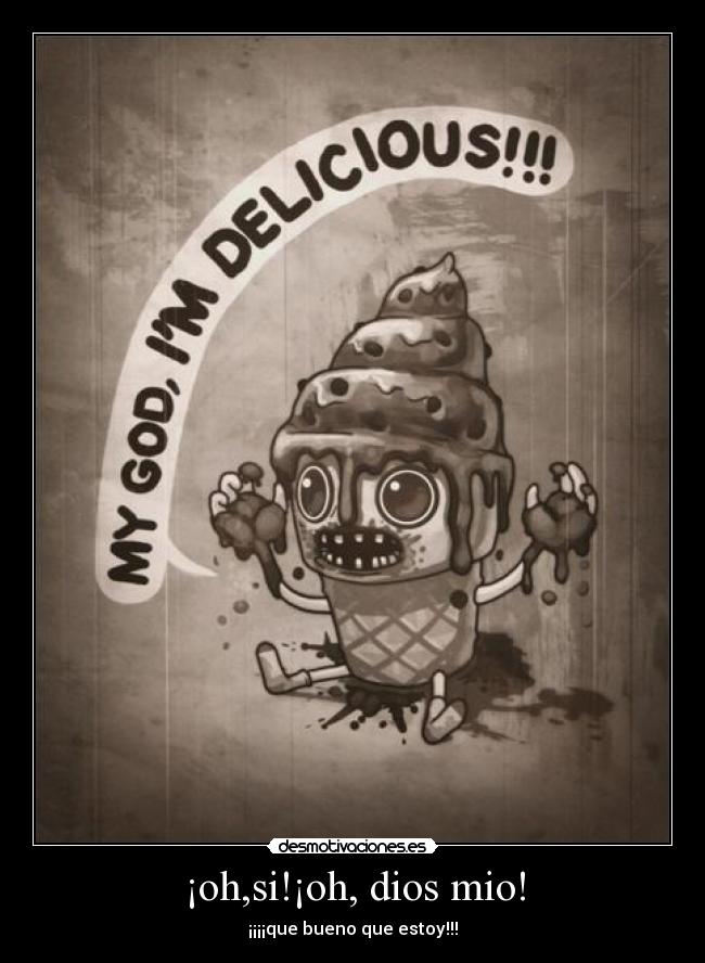 ¡oh,si!¡oh, dios mio! - ¡¡¡¡que bueno que estoy!!!