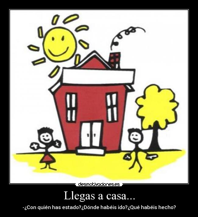 Llegas a casa... - -¿Con quién has estado?¿Dónde habéis ido?¿Qué habéis hecho?