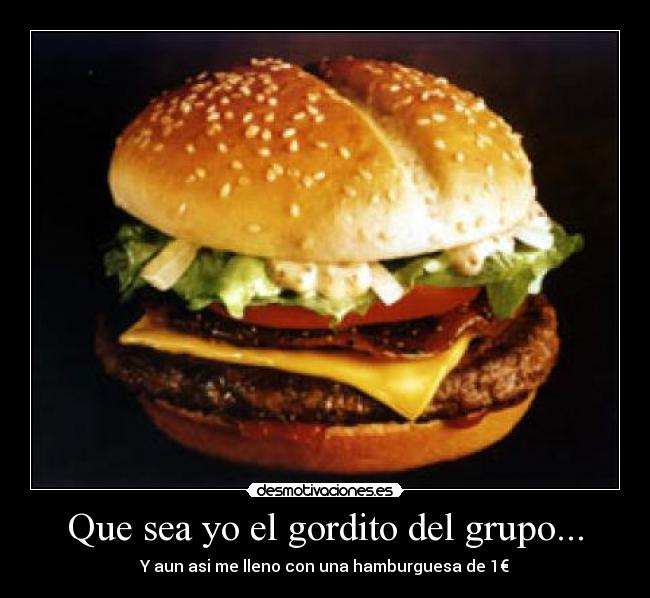 Que sea yo el gordito del grupo... - Y aun asi me lleno con una hamburguesa de 1€
