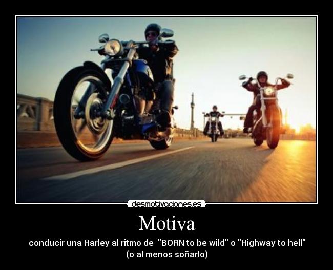 Motiva - conducir una Harley al ritmo de BORN to be wild o Highway to hell
(o al menos soñarlo)