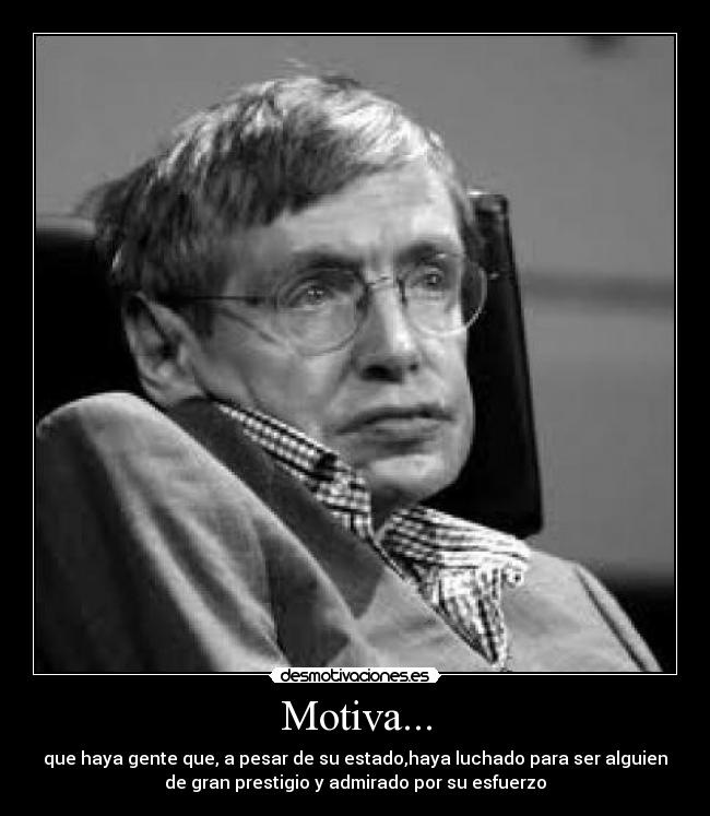 Motiva... - que haya gente que, a pesar de su estado,haya luchado para ser alguien
de gran prestigio y admirado por su esfuerzo