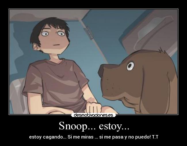 Snoop... estoy... - estoy cagando... Si me miras ... si me pasa y no puedo! T.T