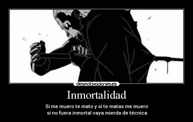 Inmortalidad - Si me muero te mato y si te matas me muero
si no fuera inmortal vaya mierda de técnica