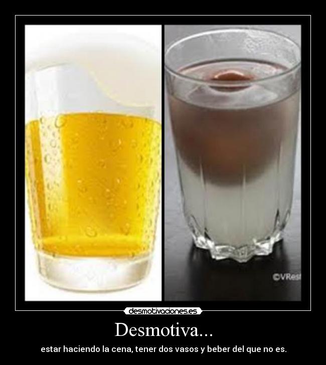 Desmotiva... - estar haciendo la cena, tener dos vasos y beber del que no es.