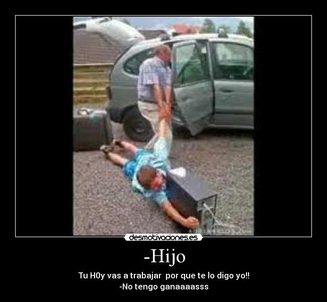 -Hijo - Tu H0y vas a trabajar por que te lo digo yo!!
-No tengo ganaaaasss