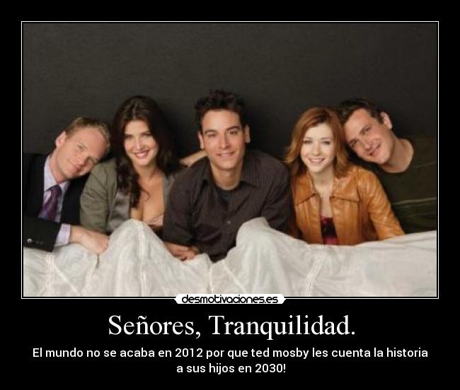 Señores, Tranquilidad. - El mundo no se acaba en 2012 por que ted mosby les cuenta la historia
a sus hijos en 2030!