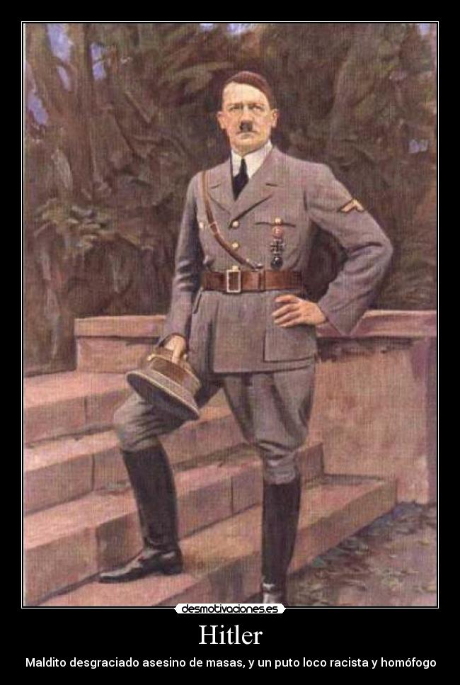 Hitler - Maldito desgraciado asesino de masas, y un puto loco racista y homófogo