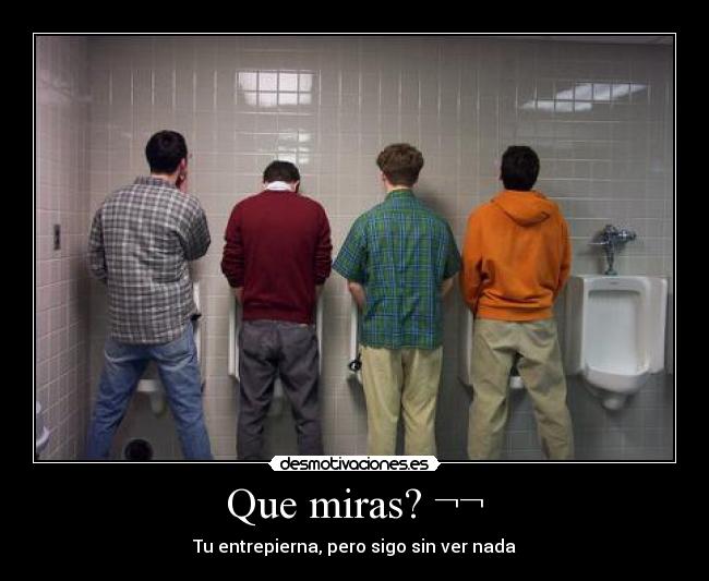 Que miras? ¬¬ - Tu entrepierna, pero sigo sin ver nada