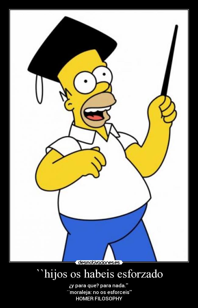 ``hijos os habeis esforzado - ¿y para que? para nada.
``moraleja: no os esforceis
HOMER FILOSOPHY