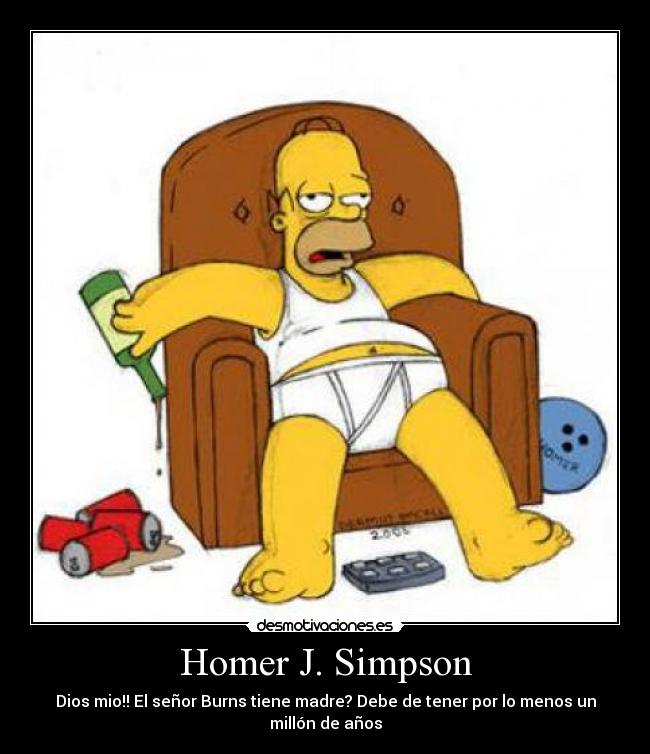 Homer J. Simpson - Dios mio!! El señor Burns tiene madre? Debe de tener por lo menos un millón de años
