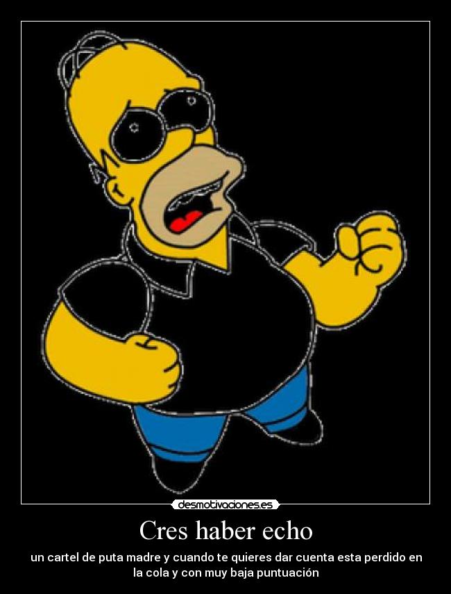 Cres haber echo - un cartel de puta madre y cuando te quieres dar cuenta esta perdido en
la cola y con muy baja puntuación