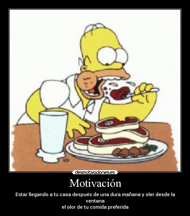 Motivación - Estar llegando a tu casa después de una dura mañana y oler desde la ventana
el olor de tu comida preferida