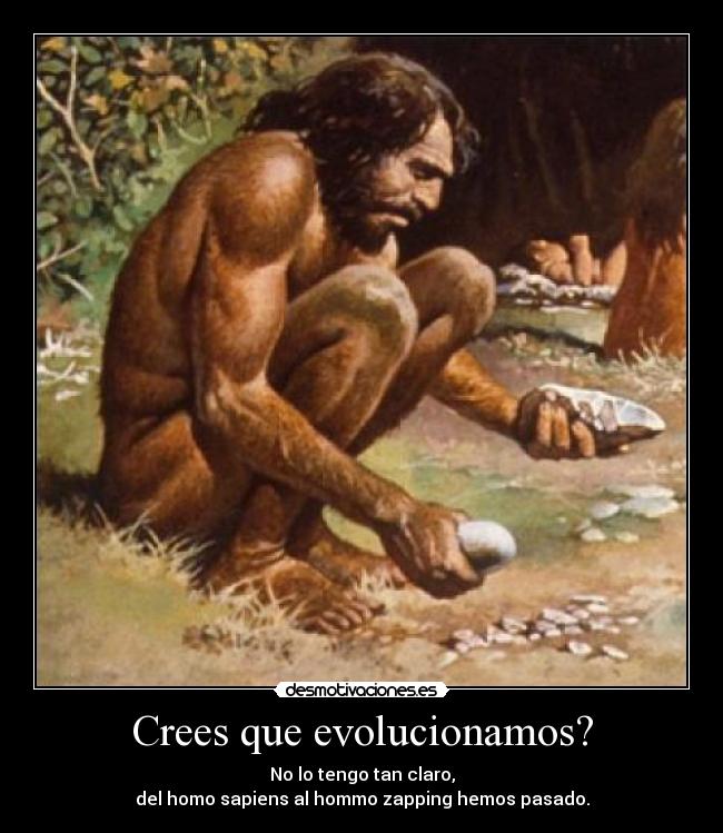 Crees que evolucionamos? - No lo tengo tan claro,
del homo sapiens al hommo zapping hemos pasado.