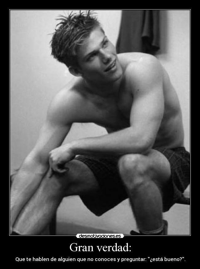 Gran verdad: - Que te hablen de alguien que no conoces y preguntar: ¿está bueno?.