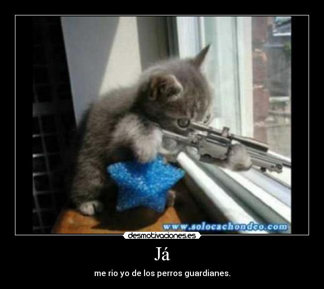 Já - me rio yo de los perros guardianes.