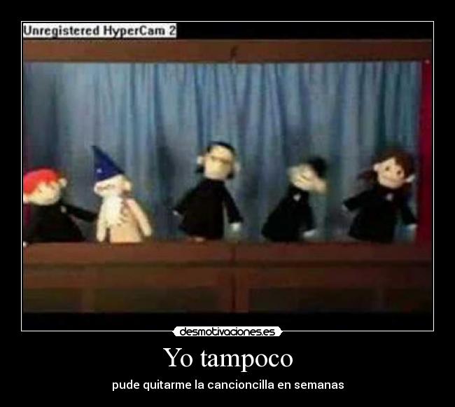 Yo tampoco - pude quitarme la cancioncilla en semanas