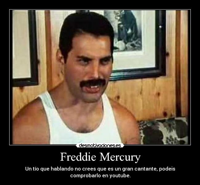 Freddie Mercury - Un tío que hablando no crees que es un gran cantante, podeis
comprobarlo en youtube.