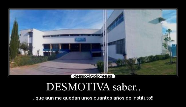 DESMOTIVA saber.. - ..que aun me quedan unos cuantos años de instituto!!