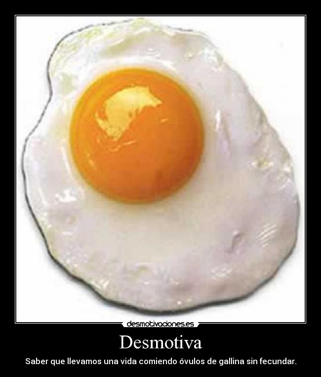 Desmotiva - Saber que llevamos una vida comiendo óvulos de gallina sin fecundar.