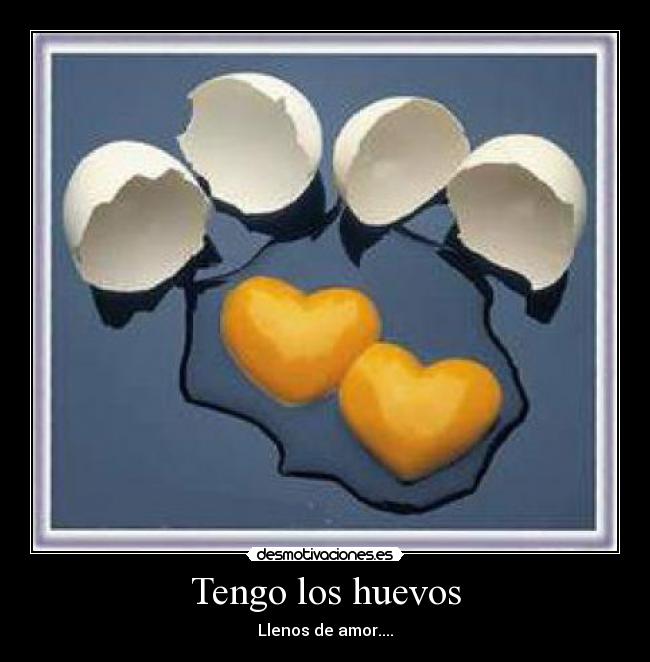Tengo los huevos - Llenos de amor....