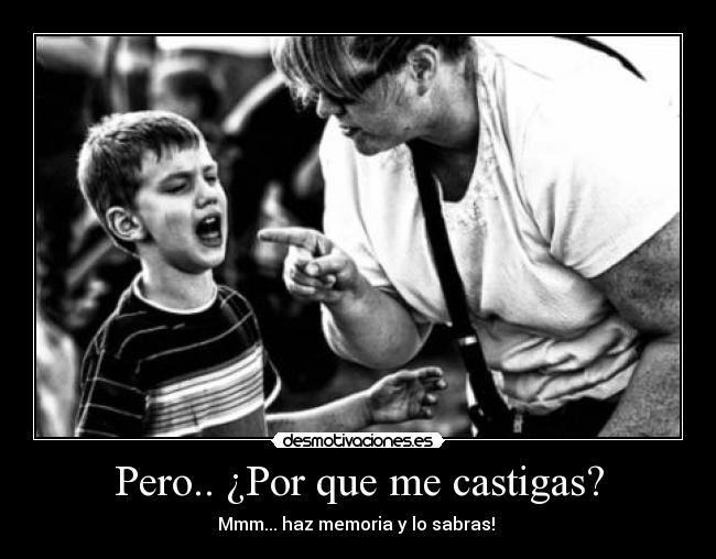Pero.. ¿Por que me castigas? - Mmm... haz memoria y lo sabras!