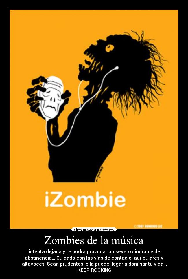 Zombies de la música - intenta dejarla y te podrá provocar un severo sindrome de
abstinencia... Cuidado con las vías de contagio: auriculares y
altavoces. Sean prudentes, ella puede llegar a dominar tu vida...
KEEP ROCKING