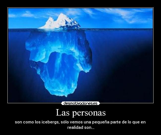 Las personas - son como los icebergs, sólo vemos una pequeña parte de lo que en 
realidad son...