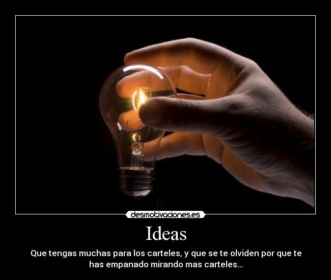 Ideas - Que tengas muchas para los carteles, y que se te olviden por que te
has empanado mirando mas carteles...