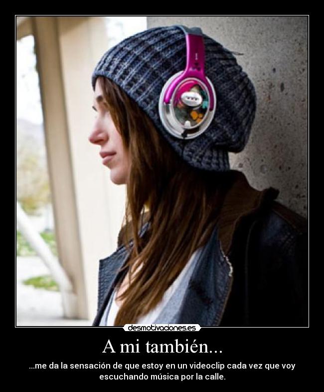 A mi también... - ...me da la sensación de que estoy en un videoclip cada vez que voy
escuchando música por la calle.