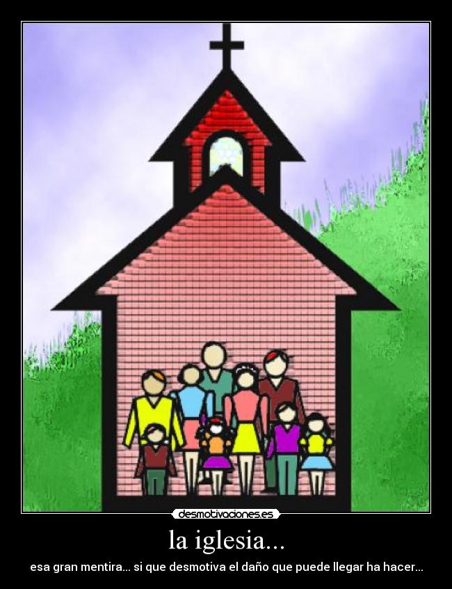 la iglesia... - esa gran mentira... si que desmotiva el daño que puede llegar ha hacer...