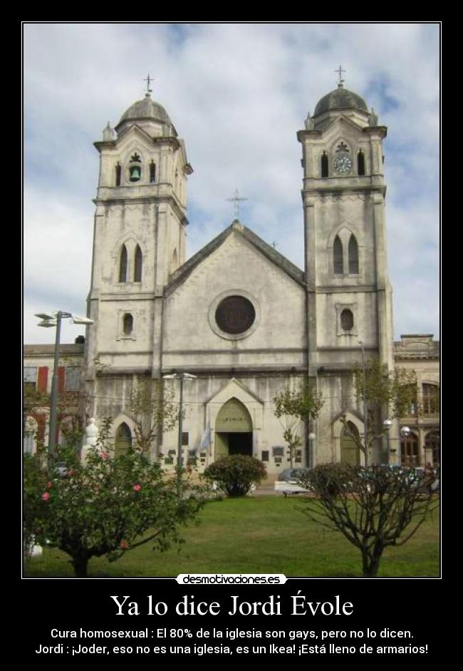 Ya lo dice Jordi Évole - Cura homosexual : El 80% de la iglesia son gays, pero no lo dicen.
Jordi : ¡Joder, eso no es una iglesia, es un Ikea! ¡Está lleno de armarios!