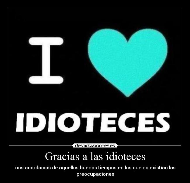 Gracias a las idioteces - nos acordamos de aquellos buenos tiempos en los que no existían las
preocupaciones