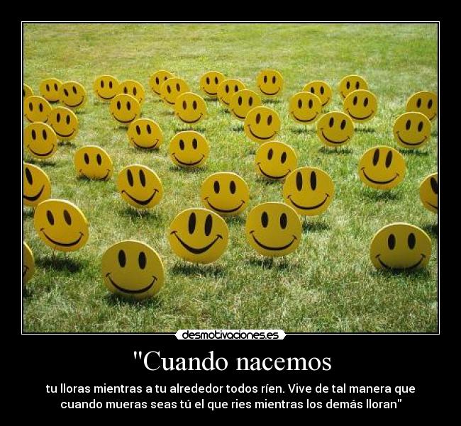 Cuando nacemos - tu lloras mientras a tu alrededor todos ríen. Vive de tal manera que
cuando mueras seas tú el que ries mientras los demás lloran