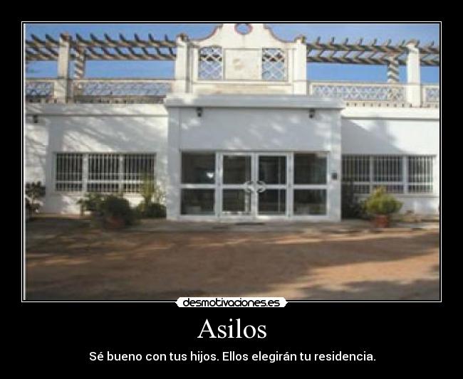 Asilos - Sé bueno con tus hijos. Ellos elegirán tu residencia.