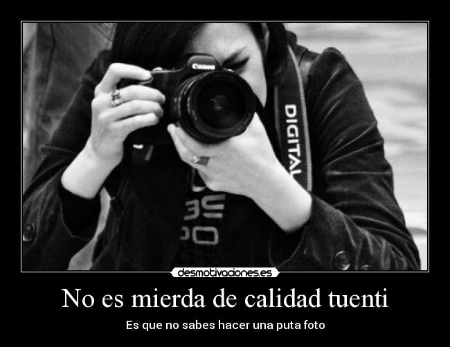 No es mierda de calidad tuenti - Es que no sabes hacer una puta foto