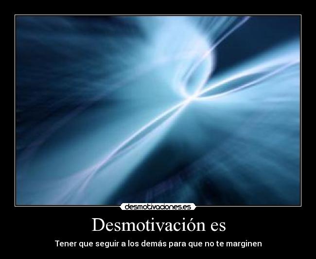 Desmotivación es - Tener que seguir a los demás para que no te marginen