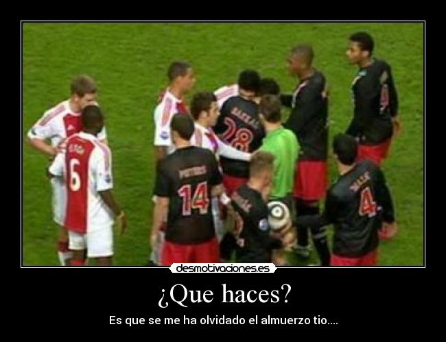 ¿Que haces? - Es que se me ha olvidado el almuerzo tio....