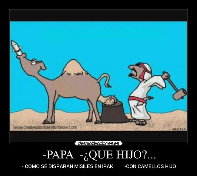 -PAPA  -¿QUE HIJO?... - - COMO SE DISPARAN MISILES EN IRAK         -CON CAMELLOS HIJO