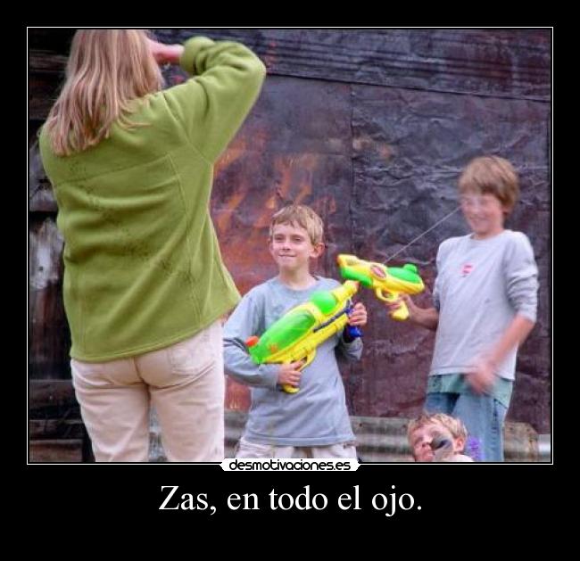 Zas, en todo el ojo. -