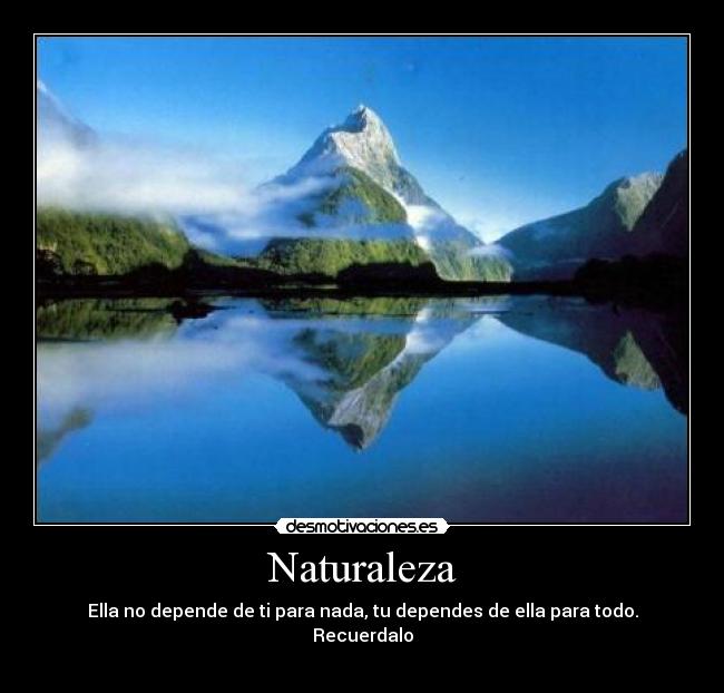 Naturaleza - Ella no depende de ti para nada, tu dependes de ella para todo. Recuerdalo
