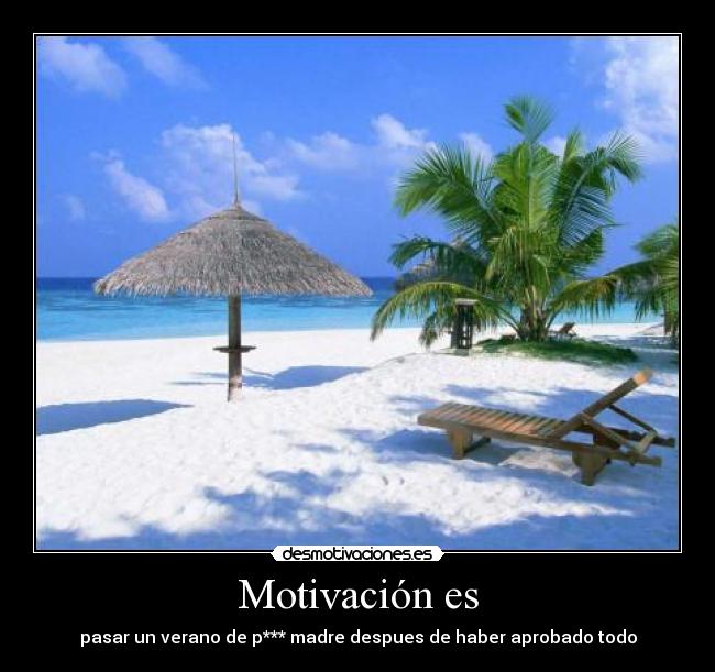 Motivación es - pasar un verano de p*** madre despues de haber aprobado todo