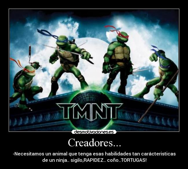 Creadores... - -Necesitamos un animal que tenga esas habilidades tan carácteristicas
de un ninja.. sigilo,RAPIDEZ.. coño..TORTUGAS!