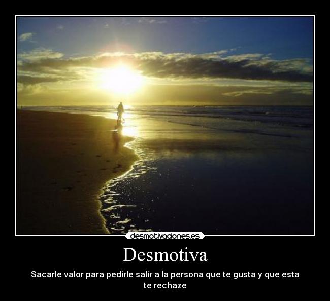 Desmotiva - Sacarle valor para pedirle salir a la persona que te gusta y que esta te rechaze