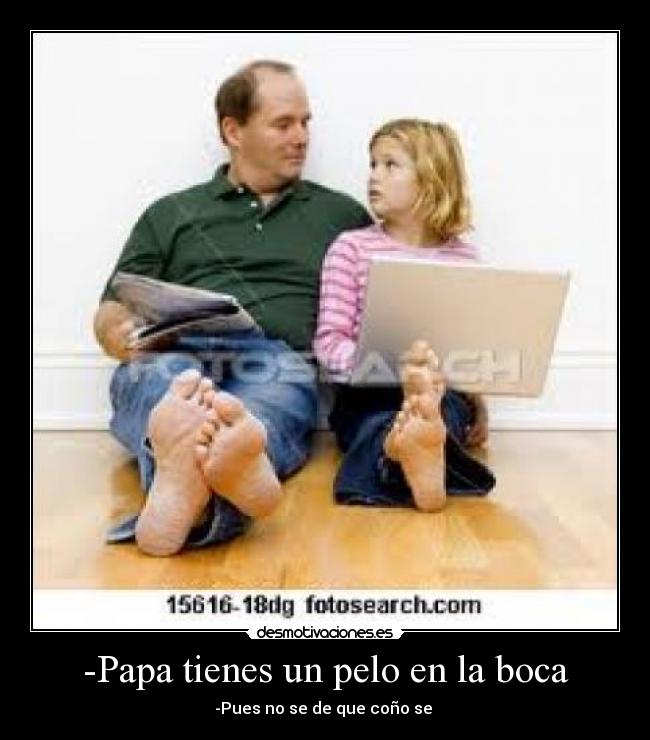 -Papa tienes un pelo en la boca - -Pues no se de que coño se